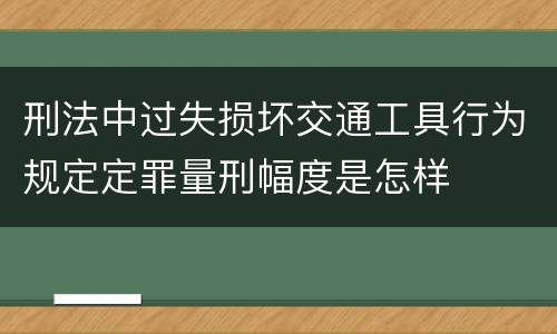 刑法中过失损坏交通工具行为规定定罪量刑幅度是怎样