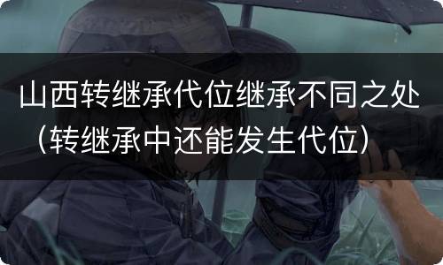 山西转继承代位继承不同之处（转继承中还能发生代位）