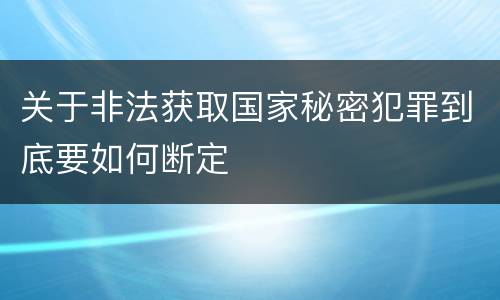 关于非法获取国家秘密犯罪到底要如何断定