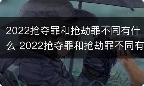 2022抢夺罪和抢劫罪不同有什么 2022抢夺罪和抢劫罪不同有什么后果