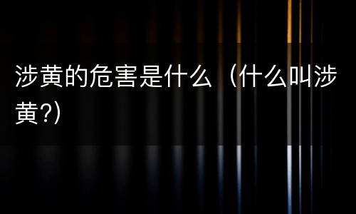 涉黄的危害是什么（什么叫涉黄?）
