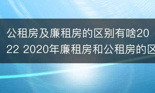 公租房及廉租房的区别有啥2022 2020年廉租房和公租房的区别