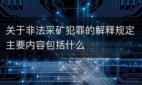 关于非法采矿犯罪的解释规定主要内容包括什么