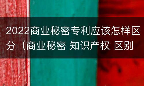 2022商业秘密专利应该怎样区分（商业秘密 知识产权 区别）