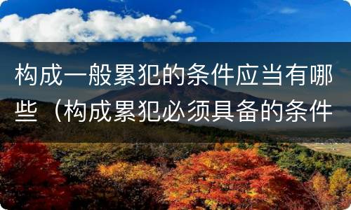 构成一般累犯的条件应当有哪些（构成累犯必须具备的条件有( ）