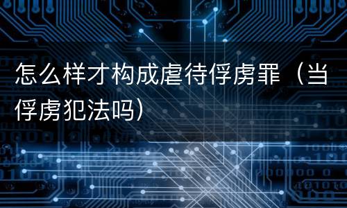 怎么样才构成虐待俘虏罪（当俘虏犯法吗）