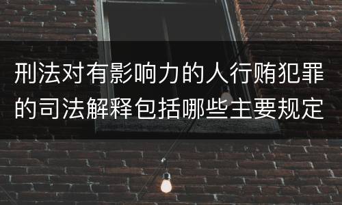 刑法对有影响力的人行贿犯罪的司法解释包括哪些主要规定