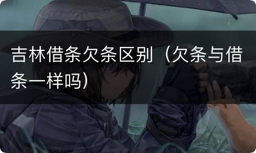 吉林借条欠条区别（欠条与借条一样吗）