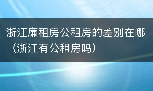 浙江廉租房公租房的差别在哪（浙江有公租房吗）