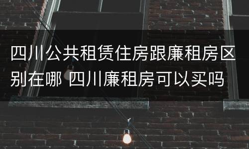 四川公共租赁住房跟廉租房区别在哪 四川廉租房可以买吗