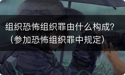 组织恐怖组织罪由什么构成？（参加恐怖组织罪中规定）
