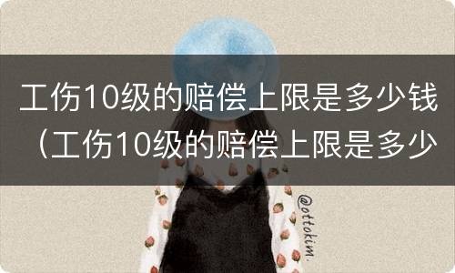 工伤10级的赔偿上限是多少钱（工伤10级的赔偿上限是多少钱啊）