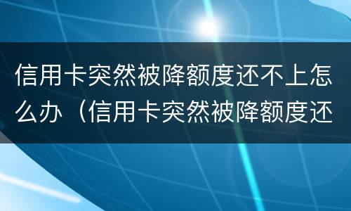 信用卡突然被降额度还不上怎么办（信用卡突然被降额度还不上怎么办呀）