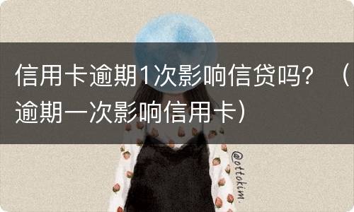 信用卡逾期1次影响信贷吗？（逾期一次影响信用卡）