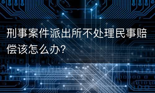 刑事案件派出所不处理民事赔偿该怎么办？