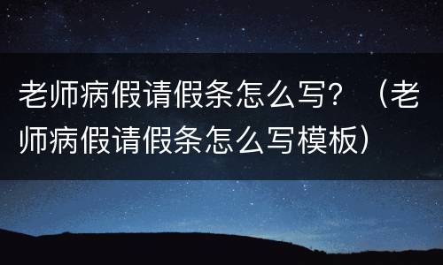老师病假请假条怎么写？（老师病假请假条怎么写模板）