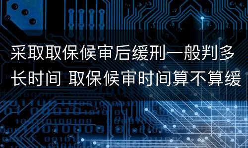 采取取保候审后缓刑一般判多长时间 取保候审时间算不算缓刑