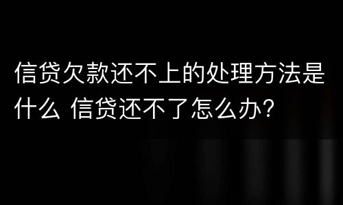 信贷欠款还不上的处理方法是什么 信贷还不了怎么办?
