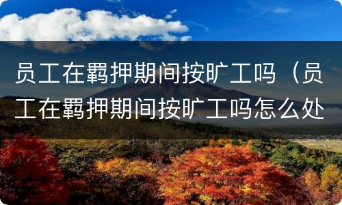 员工在羁押期间按旷工吗（员工在羁押期间按旷工吗怎么处理）