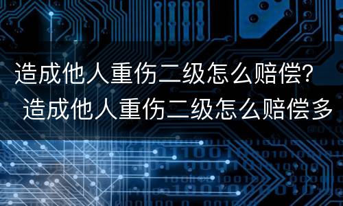 造成他人重伤二级怎么赔偿？ 造成他人重伤二级怎么赔偿多少钱