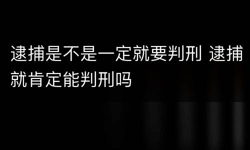 逮捕是不是一定就要判刑 逮捕就肯定能判刑吗
