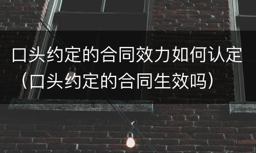 口头约定的合同效力如何认定（口头约定的合同生效吗）