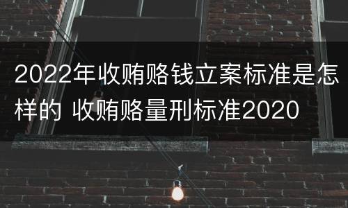 2022年收贿赂钱立案标准是怎样的 收贿赂量刑标准2020