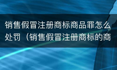 销售假冒注册商标商品罪怎么处罚（销售假冒注册商标的商品罪怎么罚款）