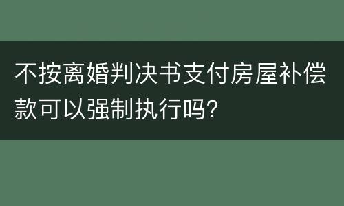 不按离婚判决书支付房屋补偿款可以强制执行吗？