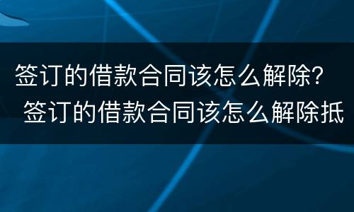 签订的借款合同该怎么解除？ 签订的借款合同该怎么解除抵押