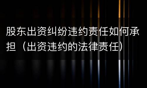 股东出资纠纷违约责任如何承担（出资违约的法律责任）