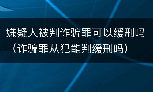 嫌疑人被判诈骗罪可以缓刑吗（诈骗罪从犯能判缓刑吗）
