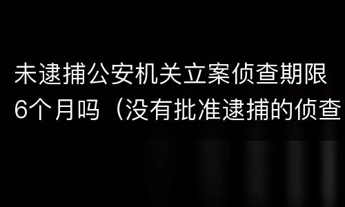未逮捕公安机关立案侦查期限6个月吗（没有批准逮捕的侦查期限最长多久）