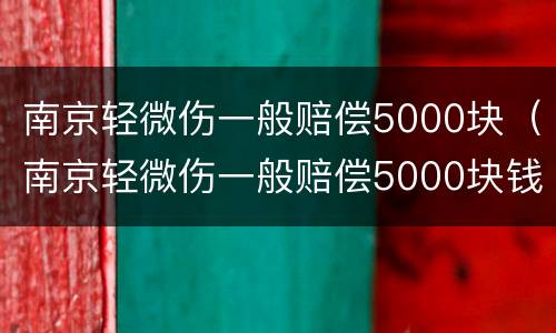 南京轻微伤一般赔偿5000块（南京轻微伤一般赔偿5000块钱）