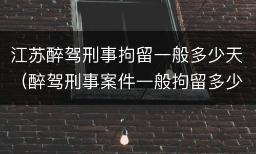 江苏醉驾刑事拘留一般多少天（醉驾刑事案件一般拘留多少天）