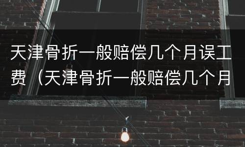 天津骨折一般赔偿几个月误工费（天津骨折一般赔偿几个月误工费多少钱）
