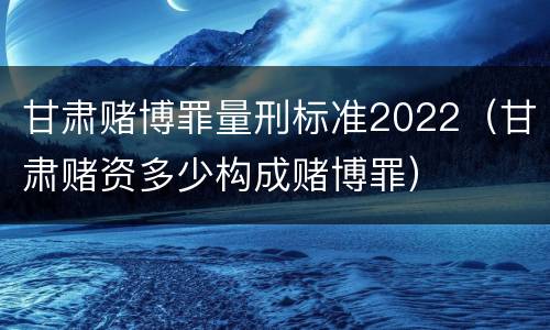 甘肃赌博罪量刑标准2022（甘肃赌资多少构成赌博罪）
