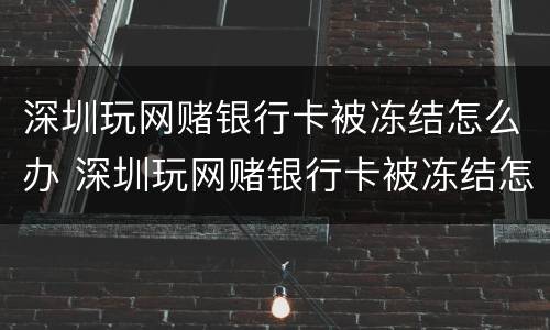 深圳玩网赌银行卡被冻结怎么办 深圳玩网赌银行卡被冻结怎么办呢