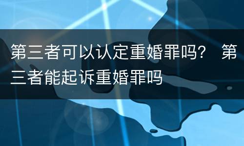 第三者可以认定重婚罪吗？ 第三者能起诉重婚罪吗