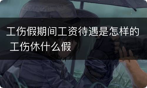 工伤假期间工资待遇是怎样的 工伤休什么假