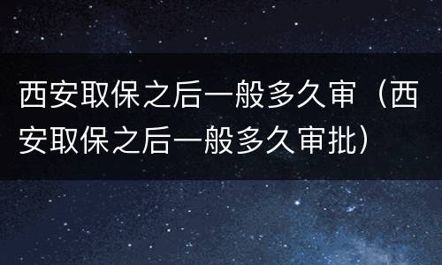 西安取保之后一般多久审（西安取保之后一般多久审批）