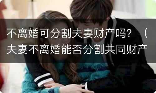 不离婚可分割夫妻财产吗？（夫妻不离婚能否分割共同财产）