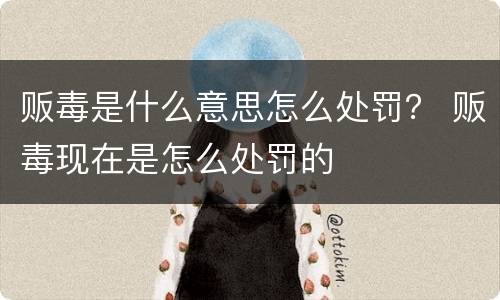 贩毒是什么意思怎么处罚？ 贩毒现在是怎么处罚的