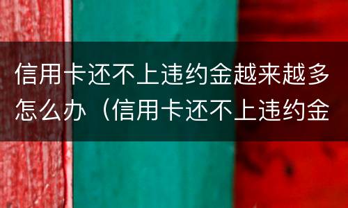 信用卡还不上违约金越来越多怎么办（信用卡还不上违约金越来越多怎么办呢）