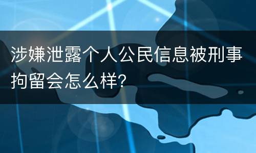 涉嫌泄露个人公民信息被刑事拘留会怎么样？