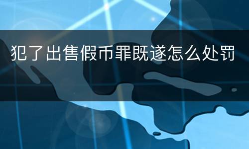 犯了出售假币罪既遂怎么处罚