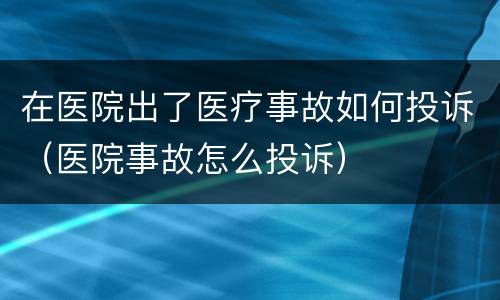 在医院出了医疗事故如何投诉（医院事故怎么投诉）