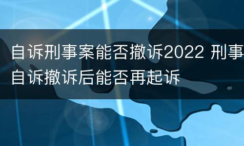 自诉刑事案能否撤诉2022 刑事自诉撤诉后能否再起诉