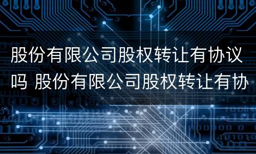 股份有限公司股权转让有协议吗 股份有限公司股权转让有协议吗合法吗