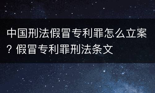 中国刑法假冒专利罪怎么立案? 假冒专利罪刑法条文